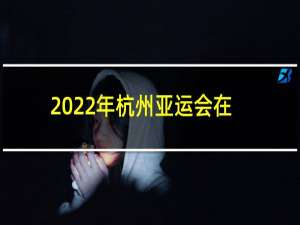 2022年杭州亚运会在杭州哪里举办