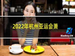 2022年杭州亚运会萧山是什么项目