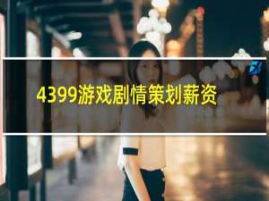 4399游戏剧情策划薪资