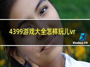 4399游戏大全怎样玩儿vr