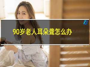 90岁老人耳朵聋怎么办