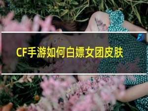 CF手游如何白嫖女团皮肤