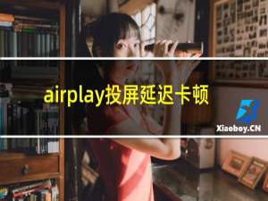 airplay投屏延迟卡顿