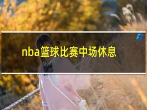 nba篮球比赛中场休息多长时间