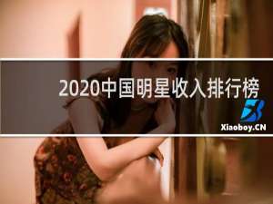 2020中国明星收入排行榜（2020中国明星收入排名100）