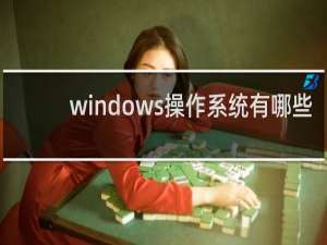 windows操作系统有哪些（windows一共有几种系统）