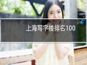 上海写字楼排名100（上海5a甲级写字楼排名）