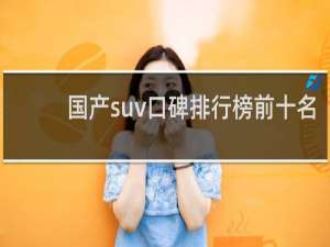 国产suv口碑排行榜前十名（公认最好的国产suv）