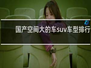 国产空间大的车suv车型排行（国产车空间最大的车型）