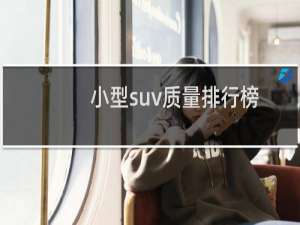 小型suv质量排行榜（合资小型suv质量排名前十名）