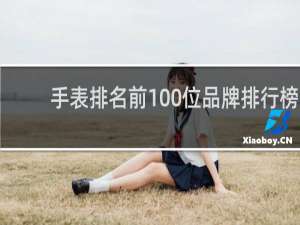 手表排名前100位品牌排行榜（世界手表前100名品牌）