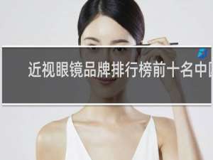 近视眼镜品牌排行榜前十名中国（比较有名的近视眼镜品牌）