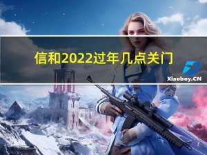 信和2022过年几点关门