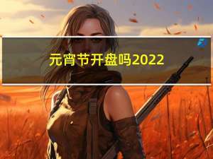 元宵节开盘吗2022