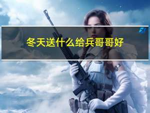 冬天送什么给兵哥哥好