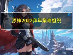 原神2022拜年祭谁组织