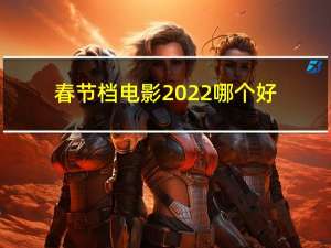 春节档电影2022哪个好