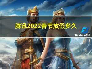 腾讯2022春节放假多久