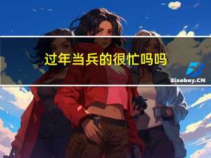 过年当兵的很忙吗吗