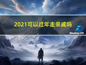 2021可以过年走亲戚吗