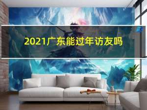 2021广东能过年访友吗