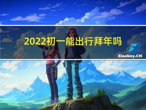 2022初一能出行拜年吗