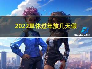 2022单休过年放几天假