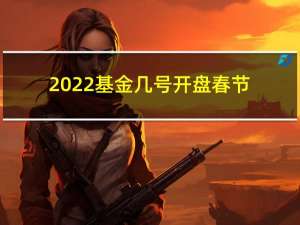 2022基金几号开盘春节