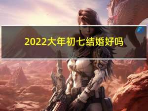 2022大年初七结婚好吗