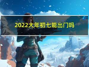 2022大年初七能出门吗