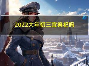 2022大年初三宜祭祀吗