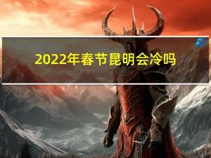 2022年春节昆明会冷吗