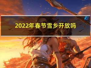 2022年春节雪乡开放吗