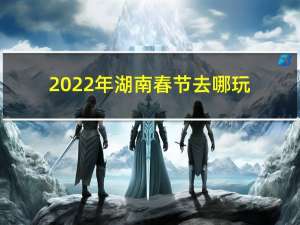 2022年湖南春节去哪玩
