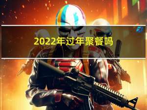 2022年过年聚餐吗