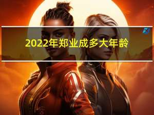 2022年郑业成多大年龄