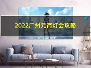 2022广州元宵灯会攻略