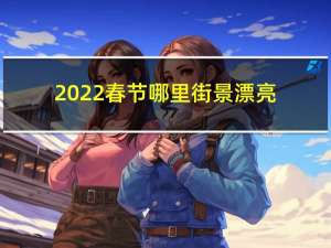 2022春节哪里街景漂亮