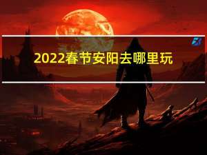 2022春节安阳去哪里玩