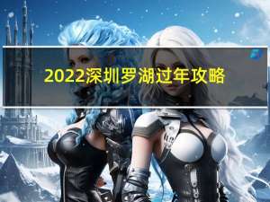 2022深圳罗湖过年攻略