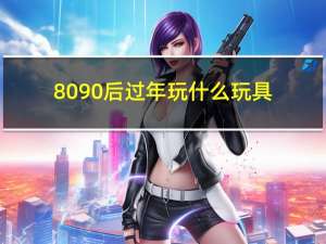 8090后过年玩什么玩具