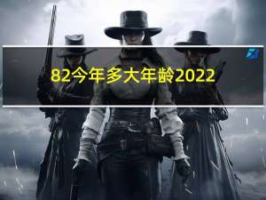 82今年多大年龄2022