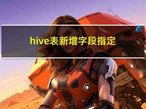 hive表新增字段，指定新增字段位置，删除字段