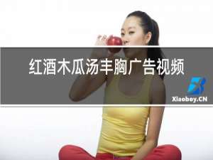 红酒木瓜汤丰胸广告视频