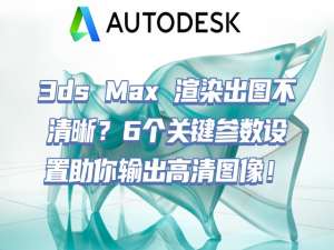 3ds Max 渲染出图不清晰？6个关键参数设置助你输出高清图像！_3d渲染设置参数怎么调最好