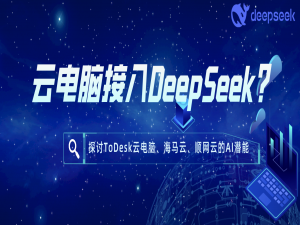 云电脑接入DeepSeek？探讨ToDesk云电脑、海马云、顺网云的AI潜能_云电脑接入ds