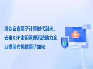 微软官宣量子计算时代到来，安当KSP密钥管理系统助力企业提前布局抗量子加密