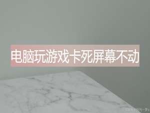 电脑玩游戏卡死屏幕不动什么原因 如何解决_游戏画面卡住不动,仍在运行