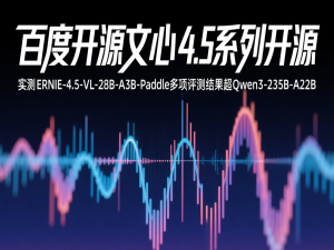 百度开源文心4.5系列开源21款模型，实测 ERNIE-4.5-VL-28B-A3B-Paddle 多项评测结果超 Qwen3-235B-A22B