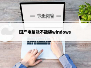 国产电脑可以装windows吗_国产电脑安装windows要求及方法